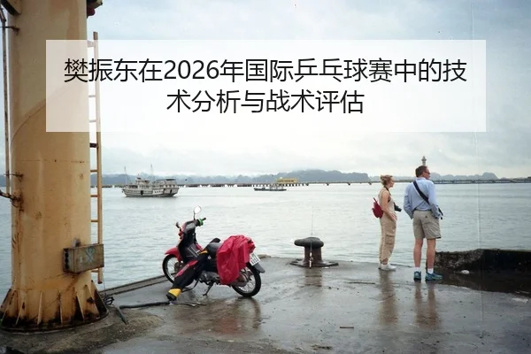 樊振东在2026年国际乒乓球赛中的技术分析与战术评估