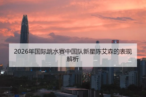 2026年国际跳水赛中国队新星陈艾森的表现解析