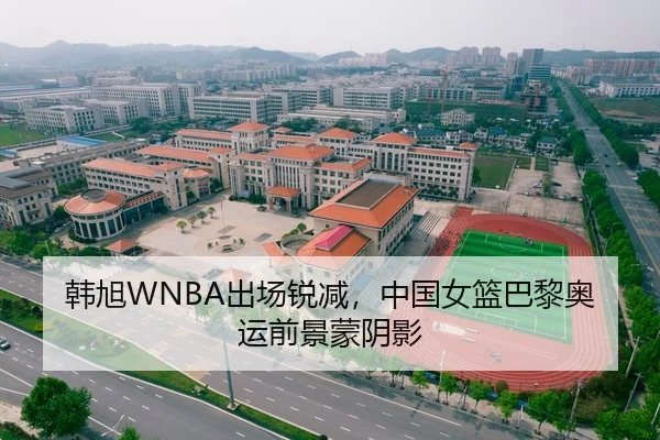 韩旭WNBA出场锐减，中国女篮巴黎奥运前景蒙阴影