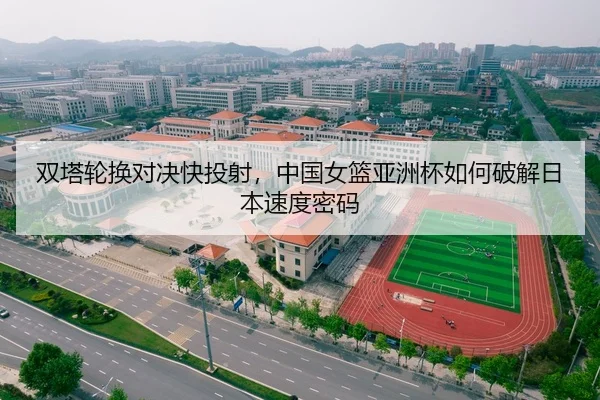 双塔轮换对决快投射，中国女篮亚洲杯如何破解日本速度密码