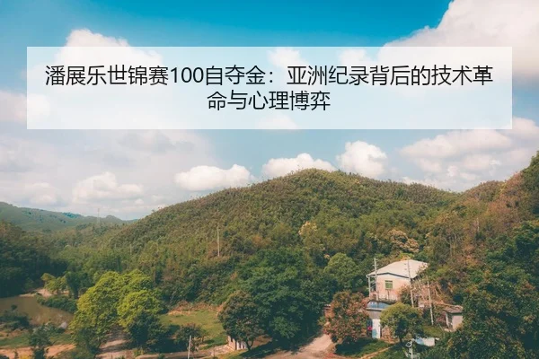 潘展乐世锦赛100自夺金：亚洲纪录背后的技术革命与心理博弈