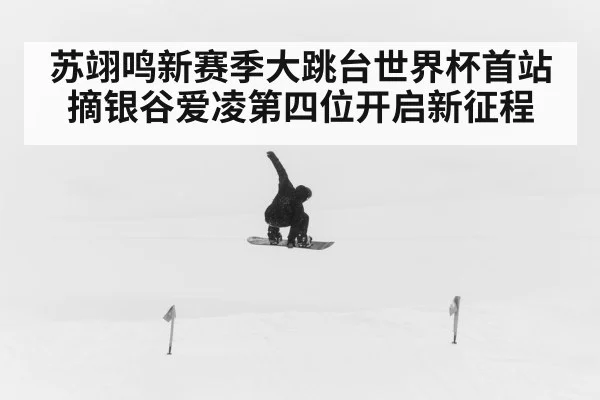 苏翊鸣新赛季大跳台世界杯首站摘银谷爱凌第四位开启新征程