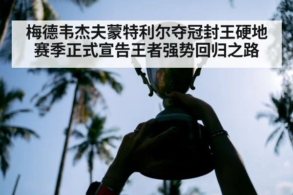 梅德韦杰夫蒙特利尔夺冠封王硬地赛季正式宣告王者强势回归之路